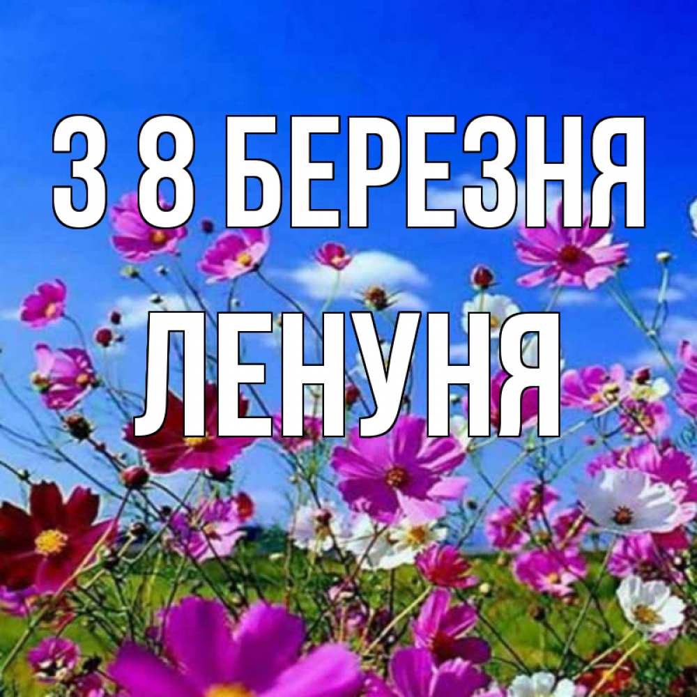 Открытка на каждый день з підписом, Ленуня З 8 БЕРЕЗНЯ цветы Прикольна листівка з побажанням онлайн скачати безкоштовно 