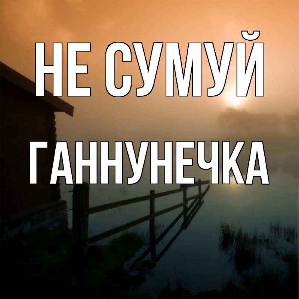 Открытка на каждый день з підписом, Ганнунечка Не сумуй дом у озера Прикольна листівка з побажанням онлайн скачати безкоштовно 