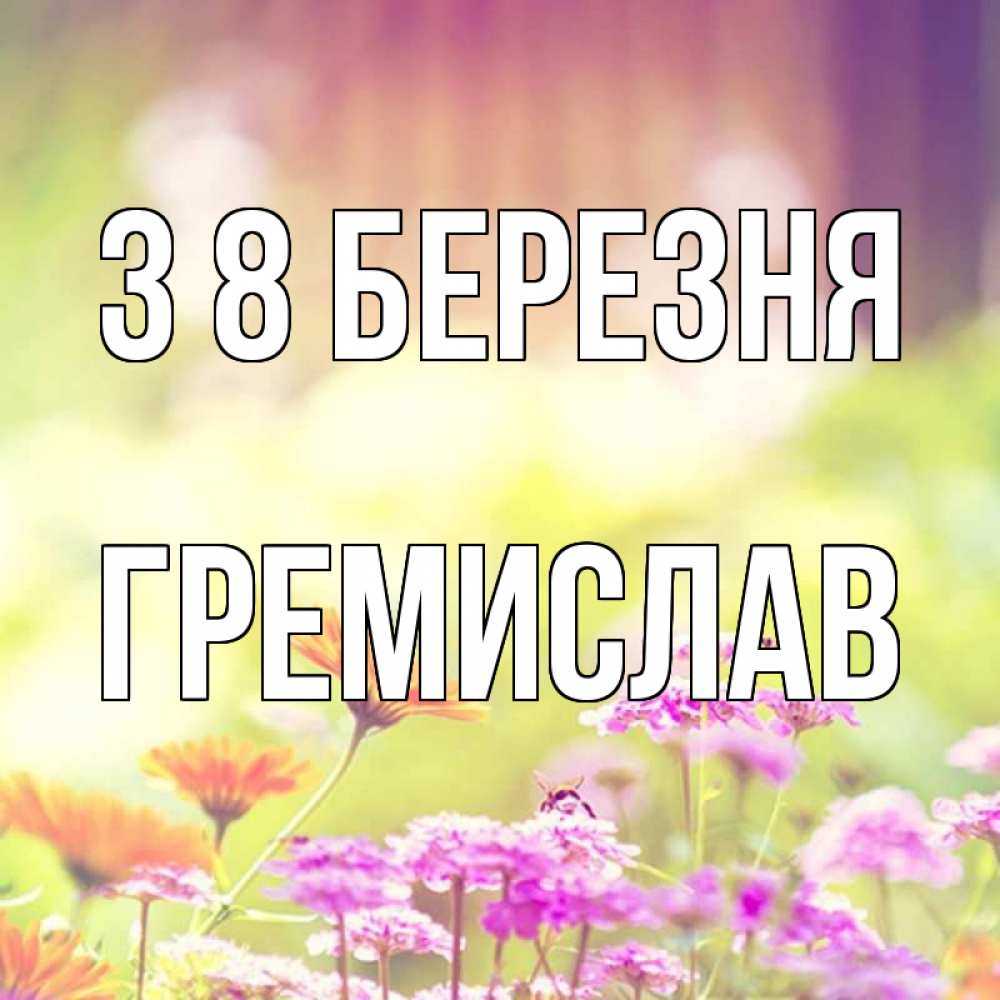 Открытка на каждый день з підписом, Гремислав З 8 БЕРЕЗНЯ цветы весна Прикольна листівка з побажанням онлайн скачати безкоштовно 