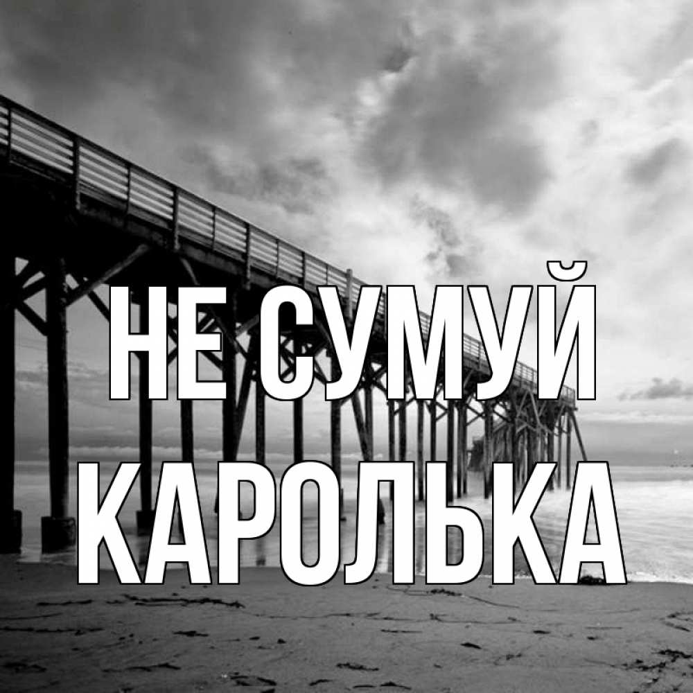 Открытка на каждый день з підписом, Каролька Не сумуй вода и пляж под мостом Прикольна листівка з побажанням онлайн скачати безкоштовно 