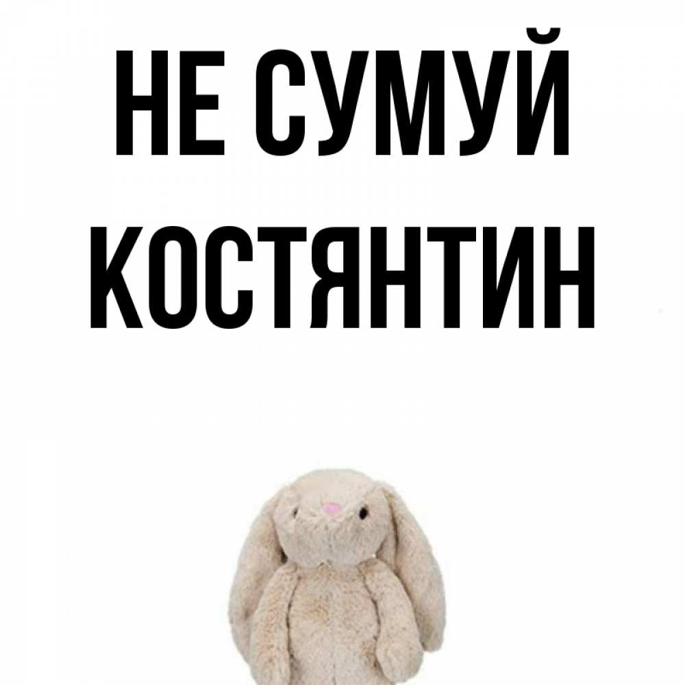 Открытка на каждый день з підписом, Костянтин Не сумуй детская игрушка зайчика Прикольна листівка з побажанням онлайн скачати безкоштовно 