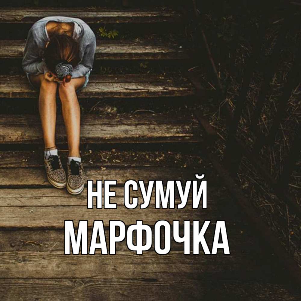 Открытка на каждый день з підписом, Марфочка Не сумуй девушка сидит на деревянных ступеньках Прикольна листівка з побажанням онлайн скачати безкоштовно 