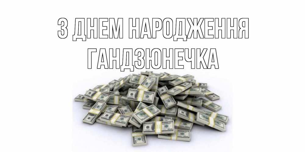 Открытка на каждый день з підписом, Гандзюнечка З Днем народження деньги, доллары Прикольна листівка з побажанням онлайн скачати безкоштовно 