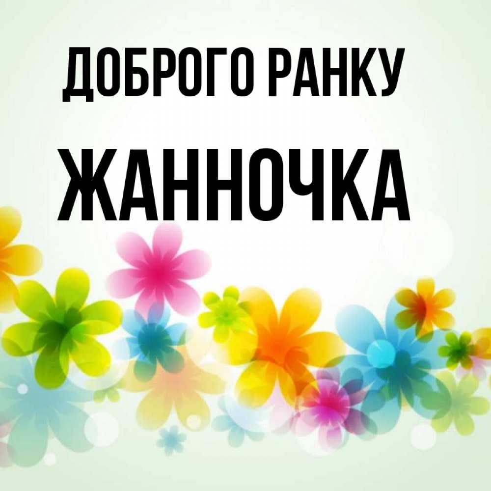 Открытка на каждый день з підписом, Жанночка Доброго ранку позитивные цветочки Прикольна листівка з побажанням онлайн скачати безкоштовно 