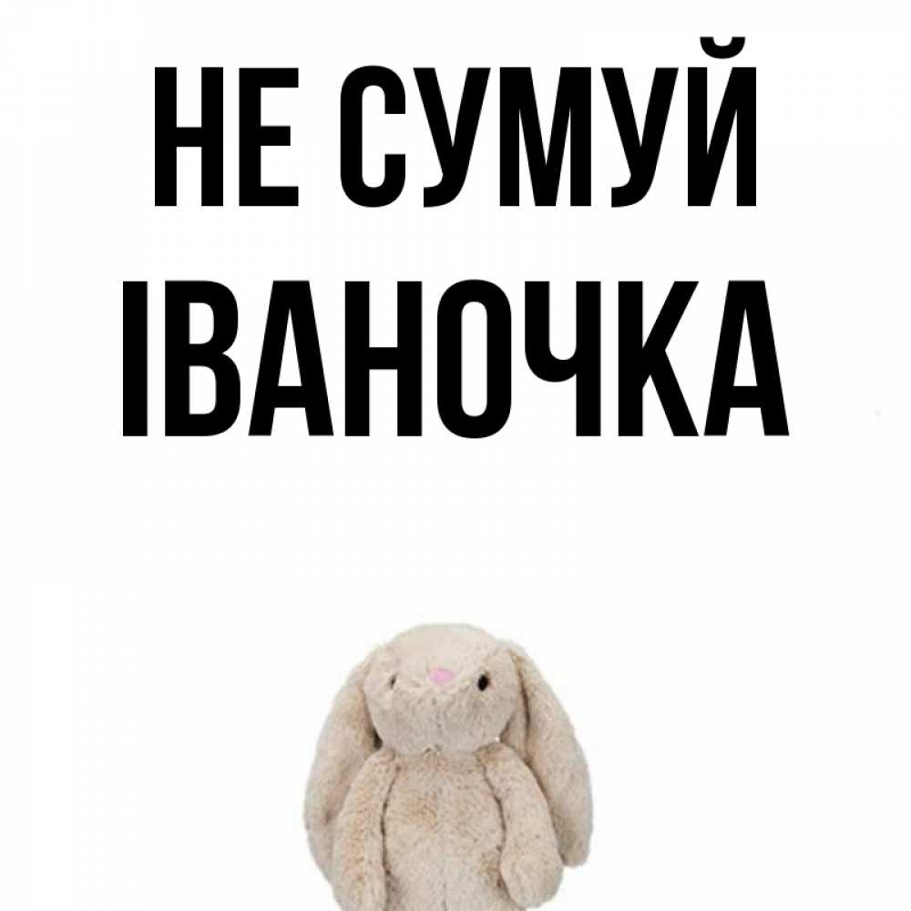 Открытка на каждый день з підписом, Іваночка Не сумуй детская игрушка зайчика Прикольна листівка з побажанням онлайн скачати безкоштовно 
