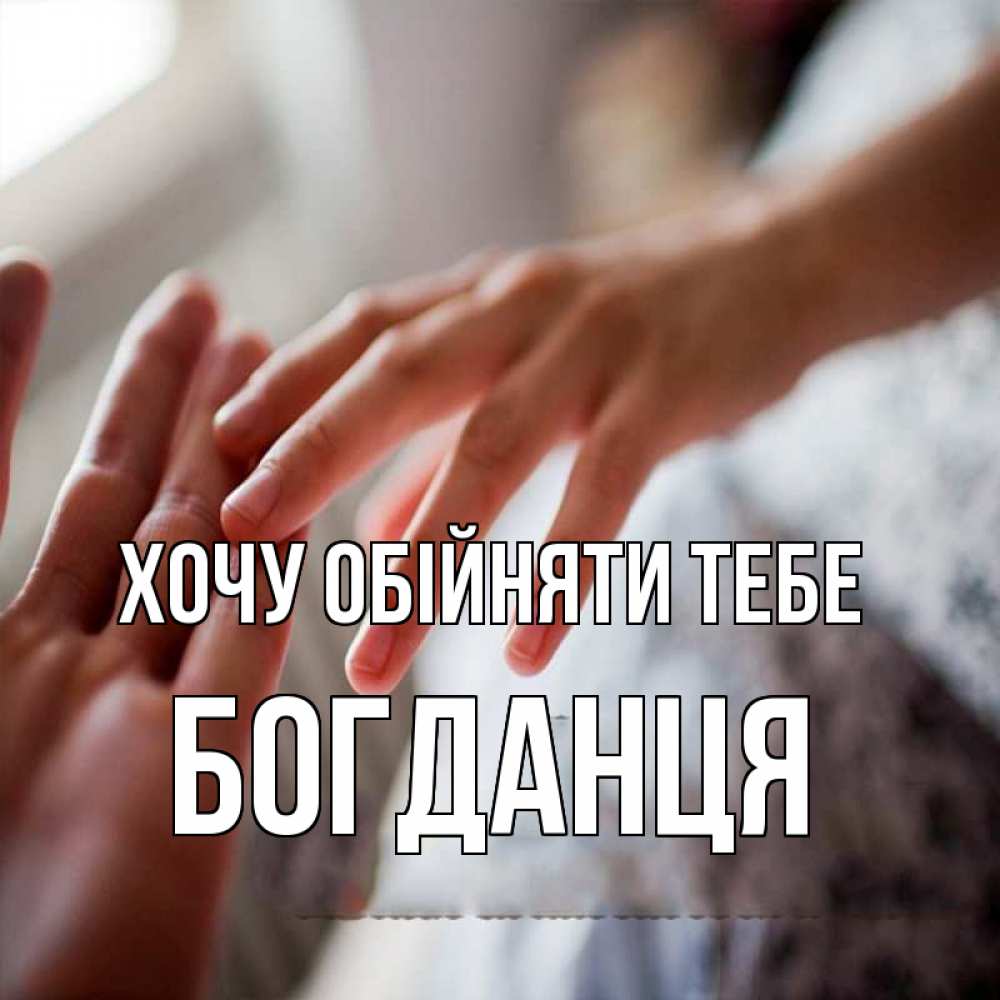 Открытка на каждый день з підписом, Богданця Хочу обійняти тебе прикосновение Прикольна листівка з побажанням онлайн скачати безкоштовно 