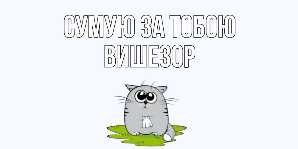 Открытка на каждый день з підписом, Вишезор Сумую за тобою открытки с котиками я по тебе скучаю с именем Прикольна листівка з побажанням онлайн скачати безкоштовно 