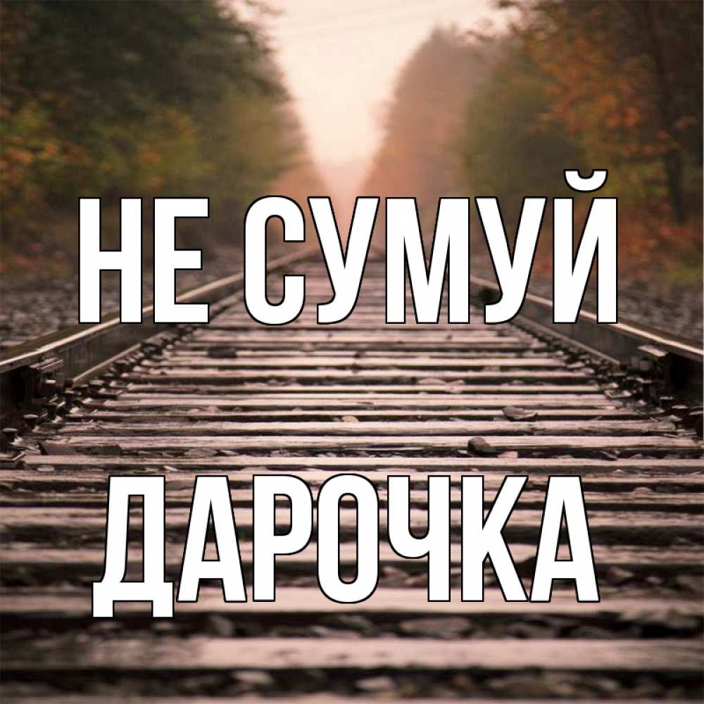 Открытка на каждый день з підписом, Дарочка Не сумуй лес и железная дорога Прикольна листівка з побажанням онлайн скачати безкоштовно 