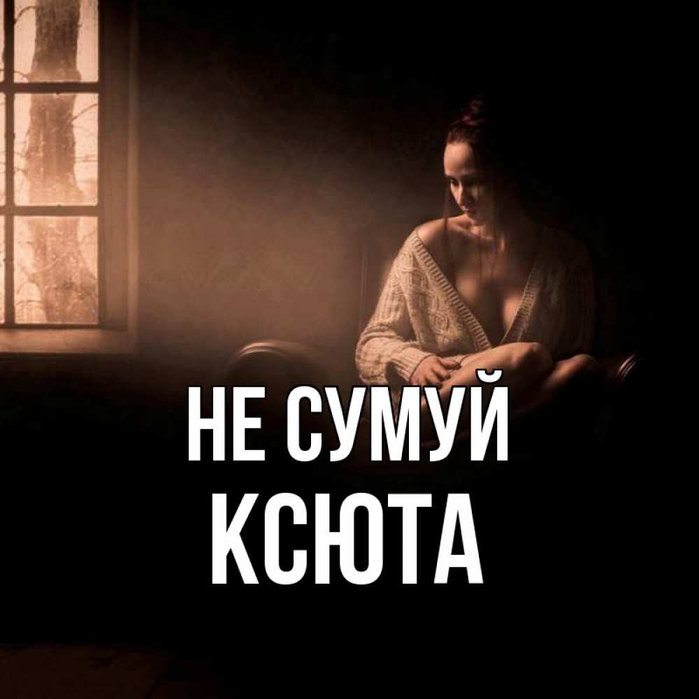 Открытка на каждый день з підписом, Ксюта Не сумуй сидя у окна Прикольна листівка з побажанням онлайн скачати безкоштовно 