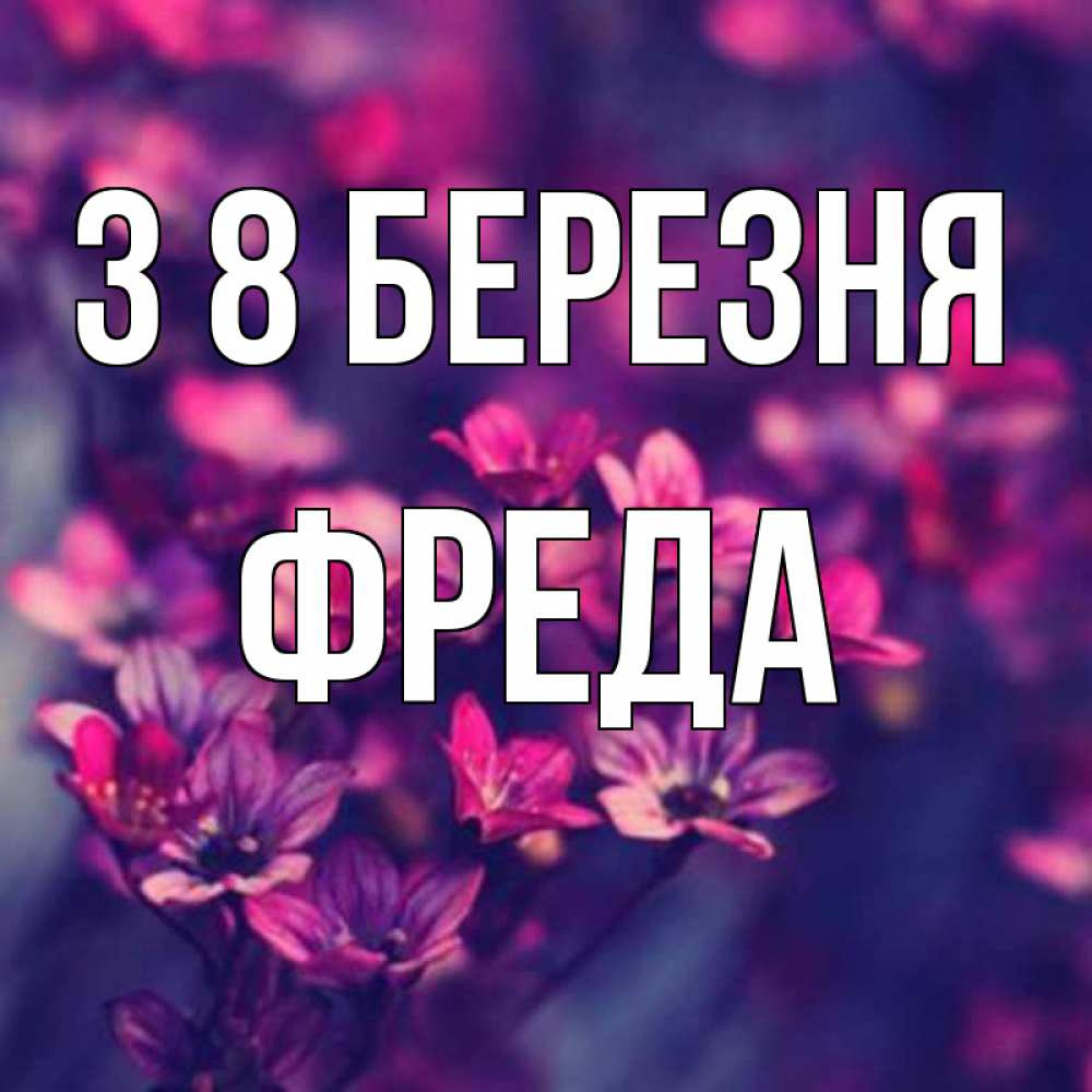 Открытка на каждый день з підписом, Фреда З 8 БЕРЕЗНЯ небольшие цветы 1 Прикольна листівка з побажанням онлайн скачати безкоштовно 