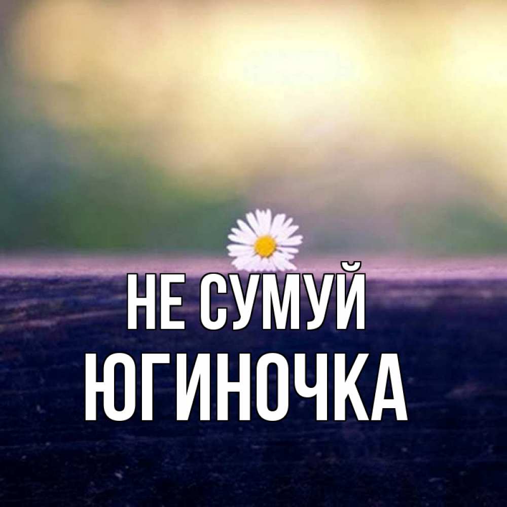 Открытка на каждый день з підписом, Югиночка Не сумуй красота Прикольна листівка з побажанням онлайн скачати безкоштовно 