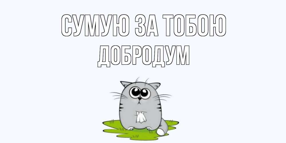 Открытка на каждый день з підписом, Добродум Сумую за тобою открытки с котиками я по тебе скучаю с именем Прикольна листівка з побажанням онлайн скачати безкоштовно 