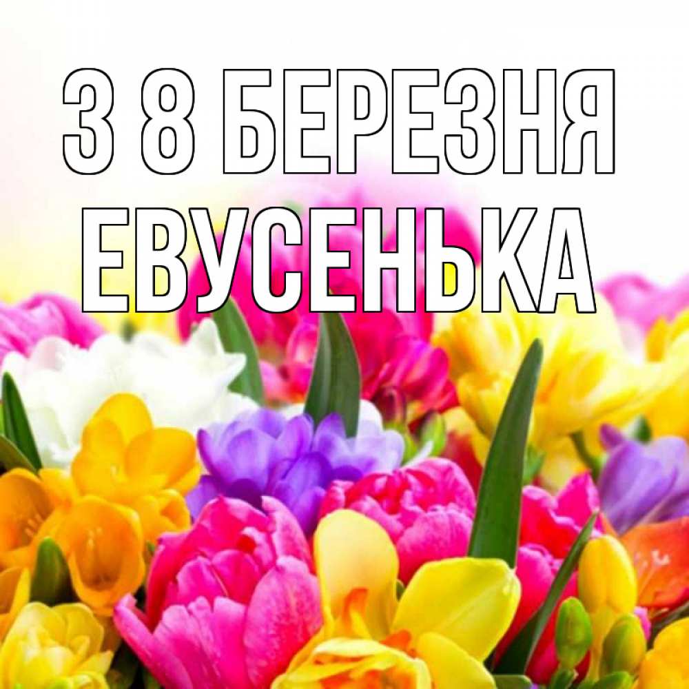 Открытка на каждый день з підписом, Евусенька З 8 БЕРЕЗНЯ тюльпаны Прикольна листівка з побажанням онлайн скачати безкоштовно 