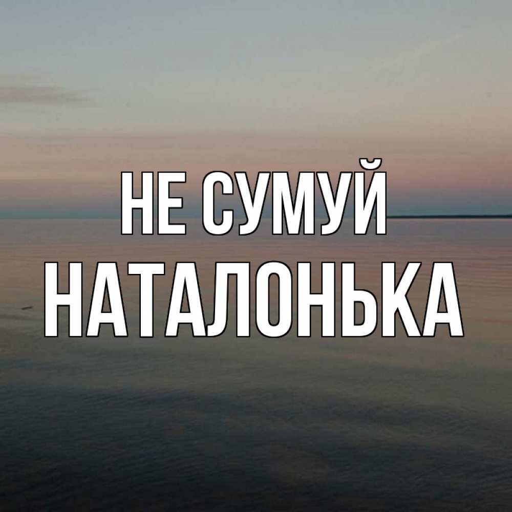 Открытка на каждый день з підписом, Наталонька Не сумуй водная гладь Прикольна листівка з побажанням онлайн скачати безкоштовно 
