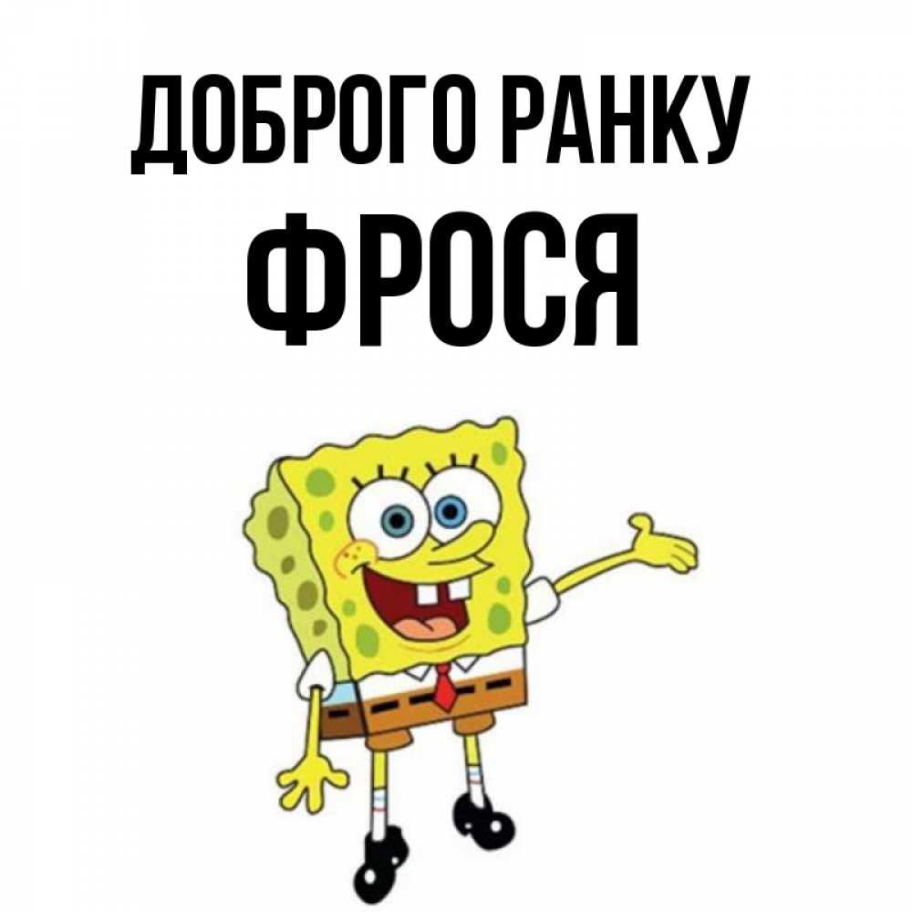 Открытка на каждый день з підписом, Фрося Доброго ранку губка боб улыбается Прикольна листівка з побажанням онлайн скачати безкоштовно 