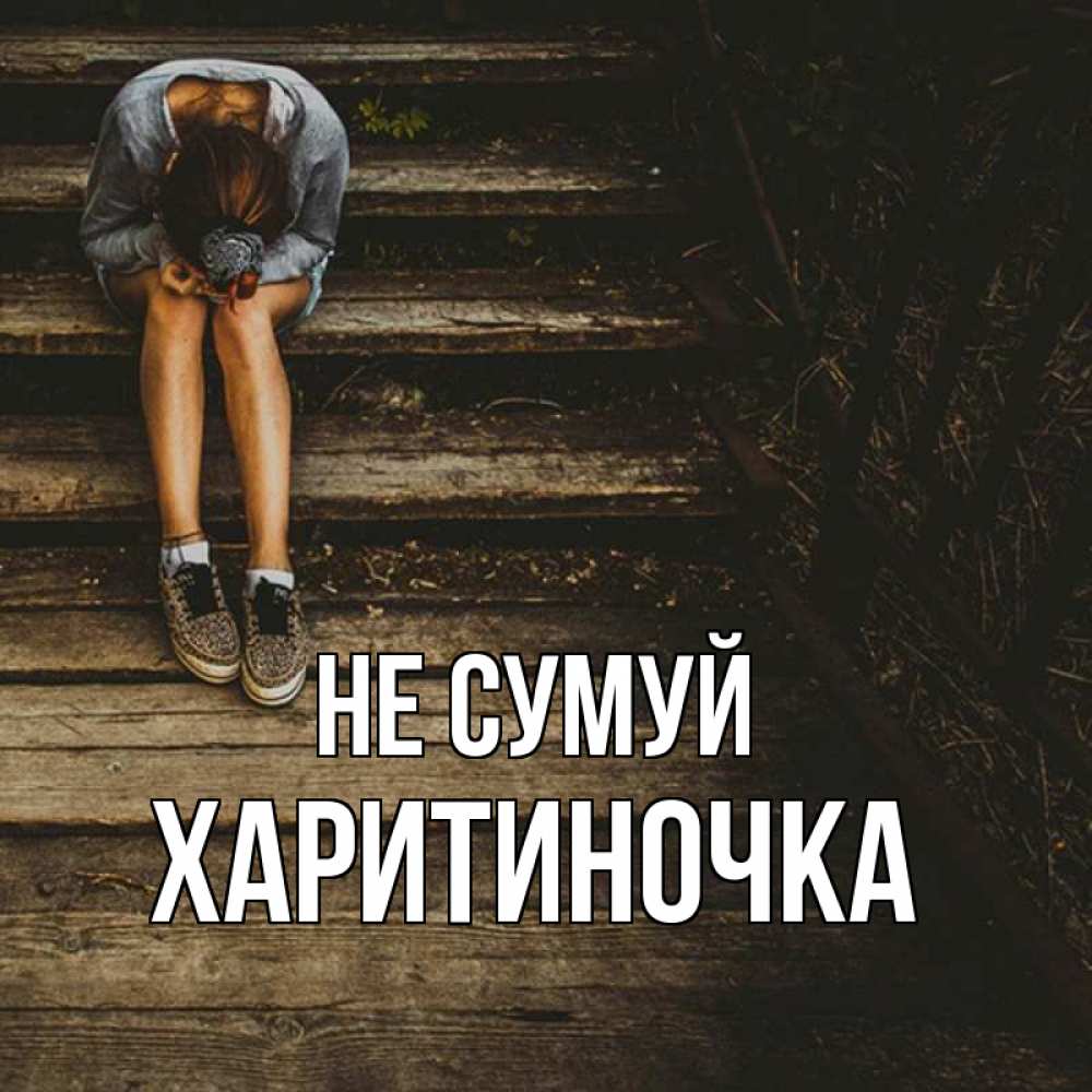 Открытка на каждый день з підписом, Харитиночка Не сумуй девушка сидит на деревянных ступеньках Прикольна листівка з побажанням онлайн скачати безкоштовно 