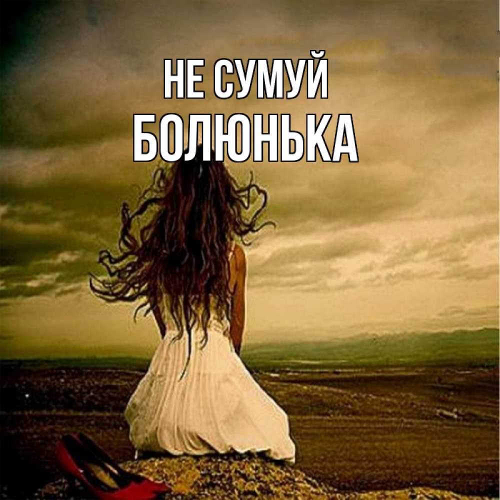 Открытка на каждый день з підписом, Болюнька Не сумуй белое платье и длинные волосы Прикольна листівка з побажанням онлайн скачати безкоштовно 