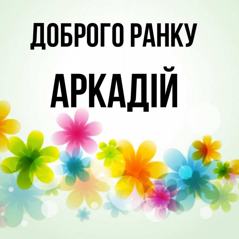 Открытка на каждый день з підписом, Аркадій Доброго ранку позитивные цветочки Прикольна листівка з побажанням онлайн скачати безкоштовно 