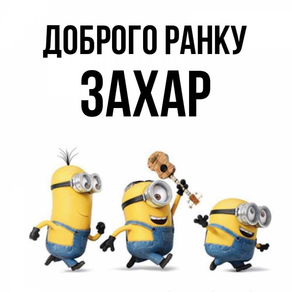 Открытка на каждый день з підписом, Захар Доброго ранку миньоны и прекрасное утро Прикольна листівка з побажанням онлайн скачати безкоштовно 