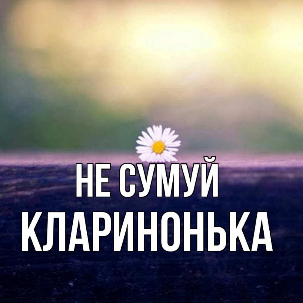 Открытка на каждый день з підписом, Кларинонька Не сумуй красота Прикольна листівка з побажанням онлайн скачати безкоштовно 