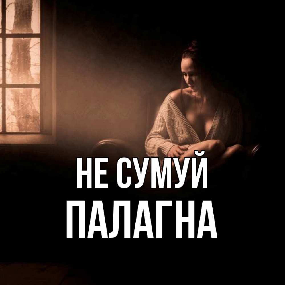 Открытка на каждый день з підписом, Палагна Не сумуй сидя у окна Прикольна листівка з побажанням онлайн скачати безкоштовно 