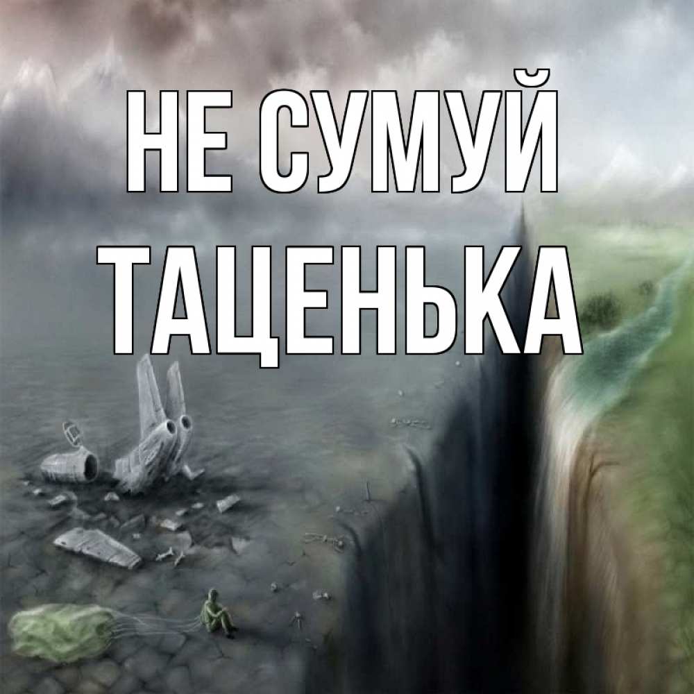 Открытка на каждый день з підписом, Таценька Не сумуй все спаслись. Прикольна листівка з побажанням онлайн скачати безкоштовно 