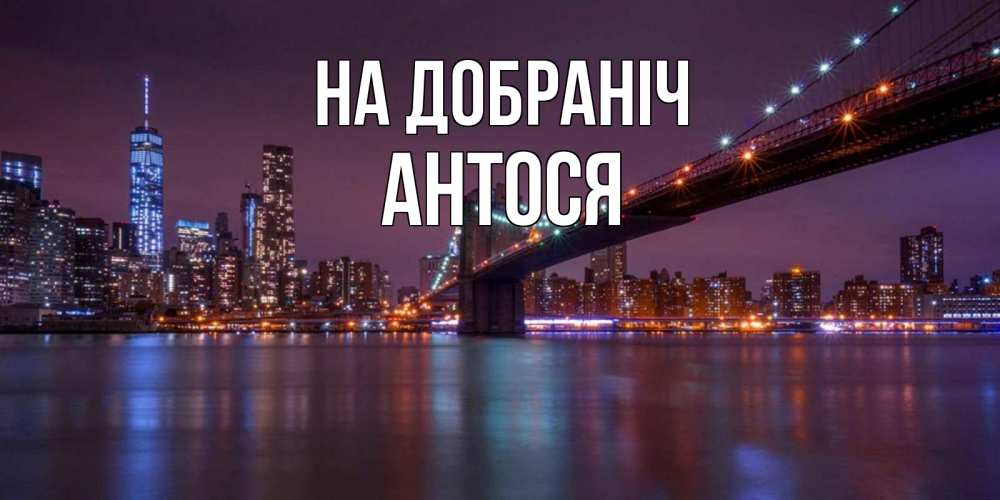 Открытка на каждый день з підписом, Антося На добраніч ночной мост Прикольна листівка з побажанням онлайн скачати безкоштовно 