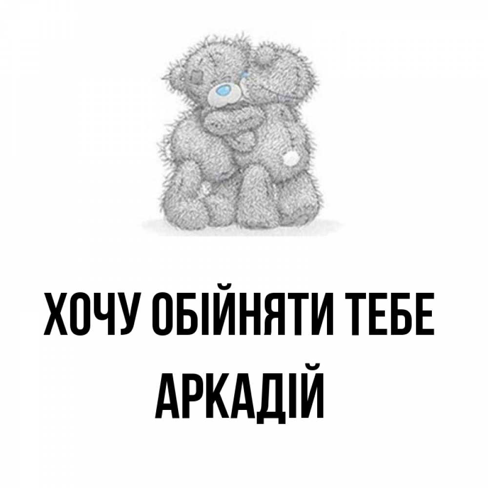 Открытка на каждый день з підписом, Аркадій Хочу обійняти тебе два теддика Прикольна листівка з побажанням онлайн скачати безкоштовно 