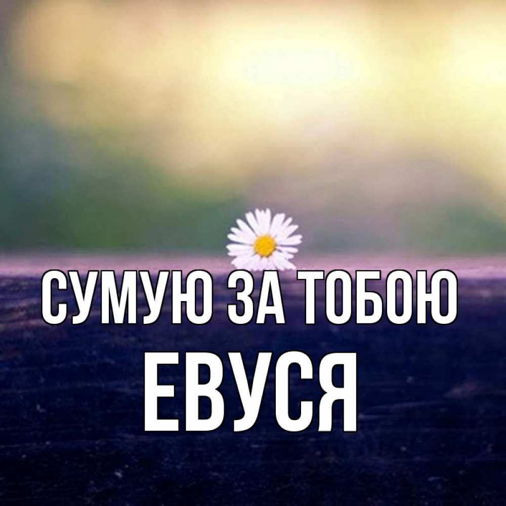 Открытка на каждый день з підписом, Евуся Сумую за тобою приходи в гости Прикольна листівка з побажанням онлайн скачати безкоштовно 