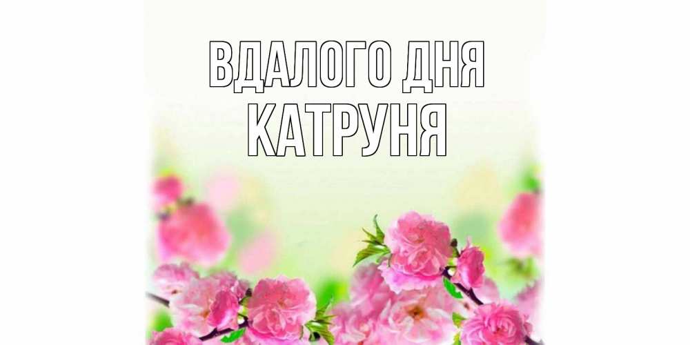 Открытка на каждый день з підписом, Катруня Вдалого дня цветы Прикольна листівка з побажанням онлайн скачати безкоштовно 