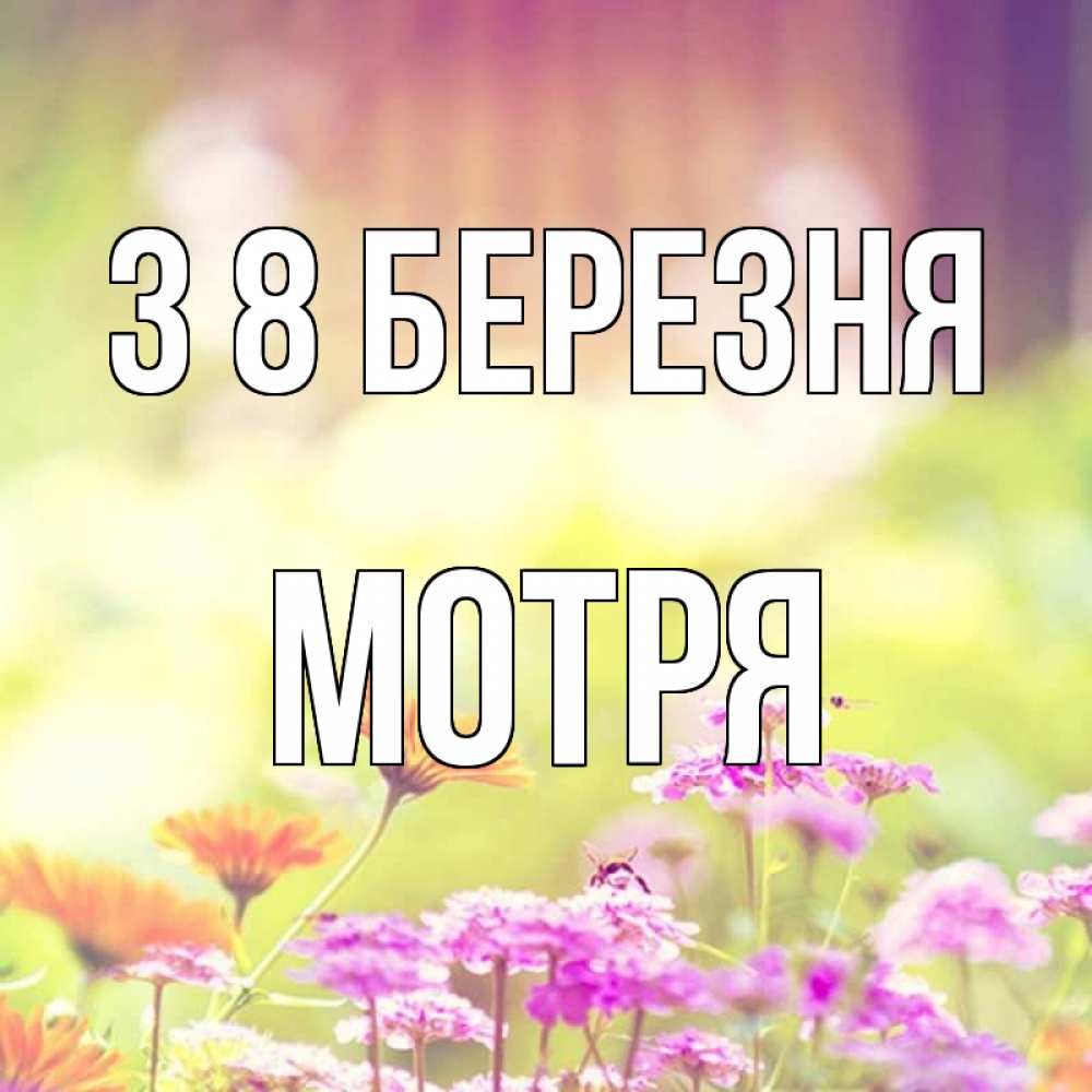 Открытка на каждый день з підписом, Мотря З 8 БЕРЕЗНЯ цветы весна Прикольна листівка з побажанням онлайн скачати безкоштовно 
