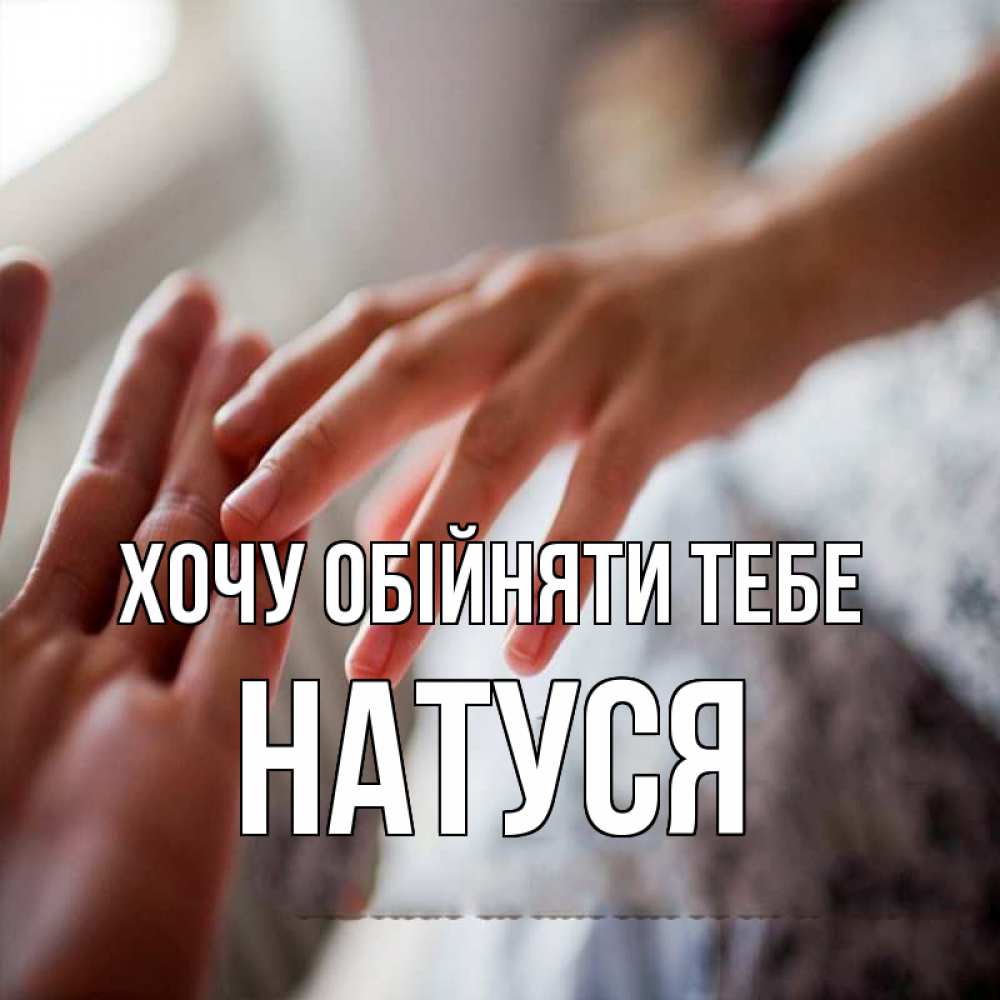 Открытка на каждый день з підписом, Натуся Хочу обійняти тебе прикосновение Прикольна листівка з побажанням онлайн скачати безкоштовно 