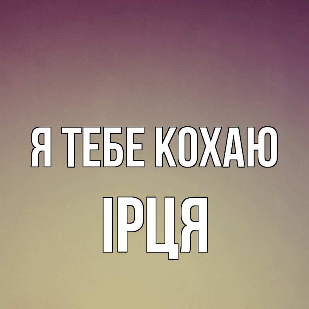 Открытка на каждый день з підписом, Ірця Я тебе кохаю для любимой Прикольна листівка з побажанням онлайн скачати безкоштовно 