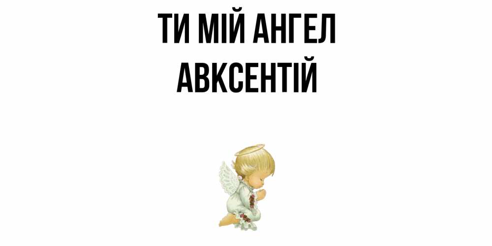 Открытка на каждый день з підписом, Авксентій Ти мій ангел ангел Прикольна листівка з побажанням онлайн скачати безкоштовно 