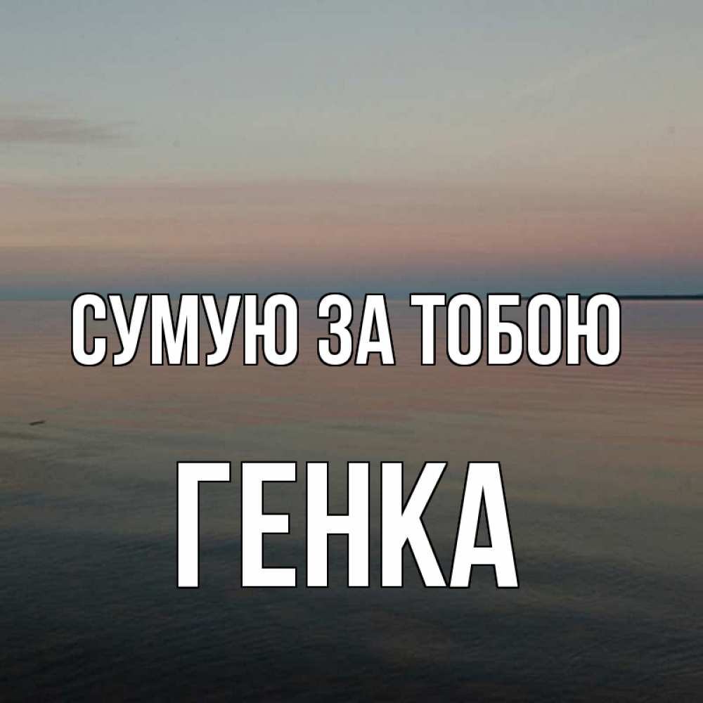 Открытка на каждый день з підписом, Генка Сумую за тобою пусто Прикольна листівка з побажанням онлайн скачати безкоштовно 