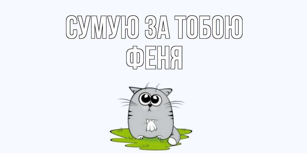Открытка на каждый день з підписом, Феня Сумую за тобою открытки с котиками я по тебе скучаю с именем Прикольна листівка з побажанням онлайн скачати безкоштовно 