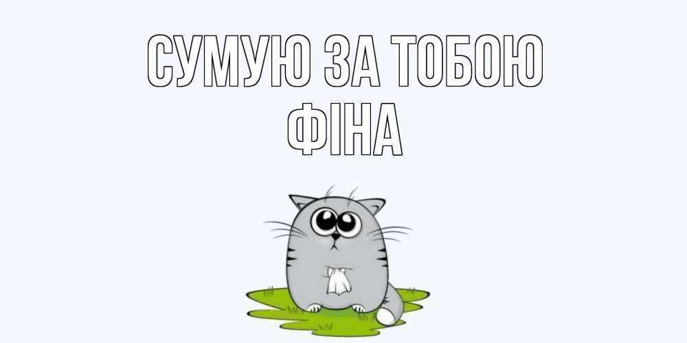Открытка на каждый день з підписом, Фіна Сумую за тобою открытки с котиками я по тебе скучаю с именем Прикольна листівка з побажанням онлайн скачати безкоштовно 