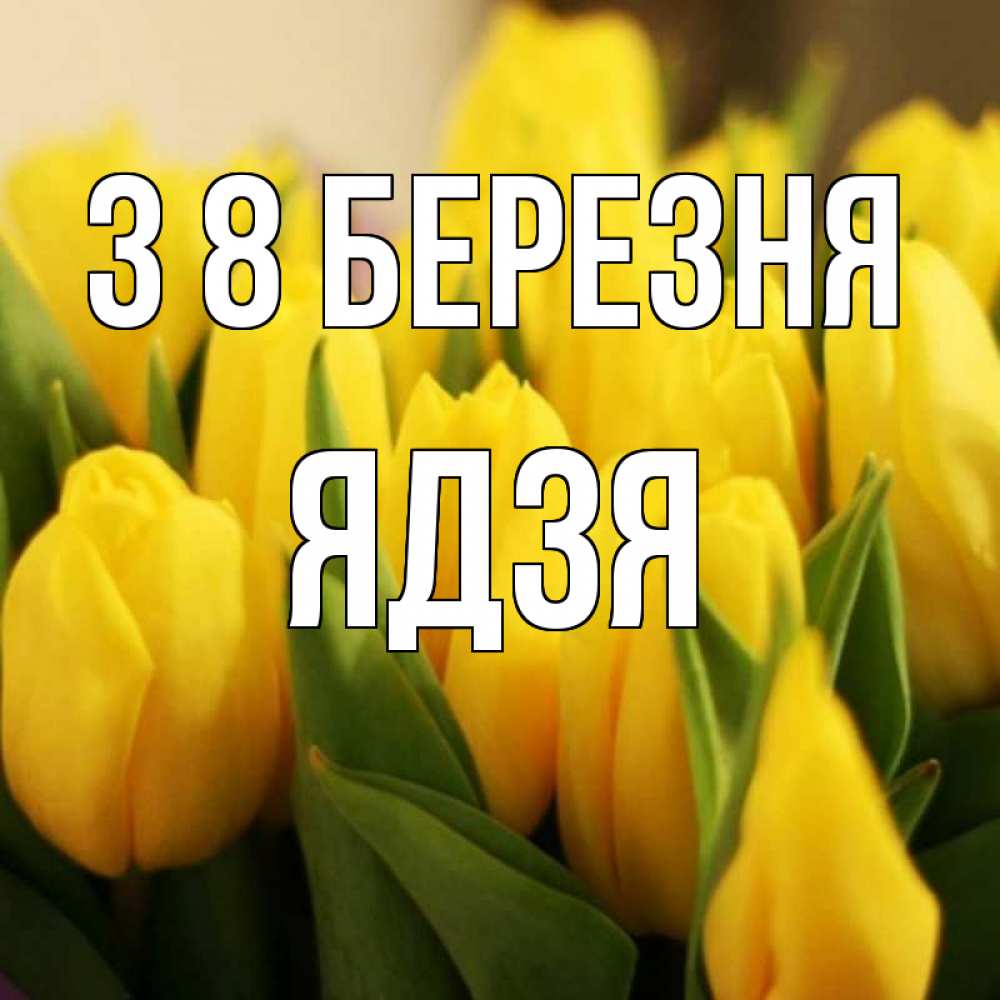 Открытка на каждый день з підписом, Ядзя З 8 БЕРЕЗНЯ цветы Прикольна листівка з побажанням онлайн скачати безкоштовно 