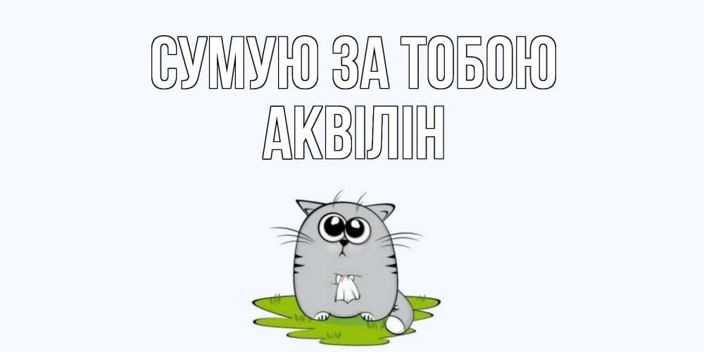 Открытка на каждый день з підписом, Аквілін Сумую за тобою открытки с котиками я по тебе скучаю с именем Прикольна листівка з побажанням онлайн скачати безкоштовно 