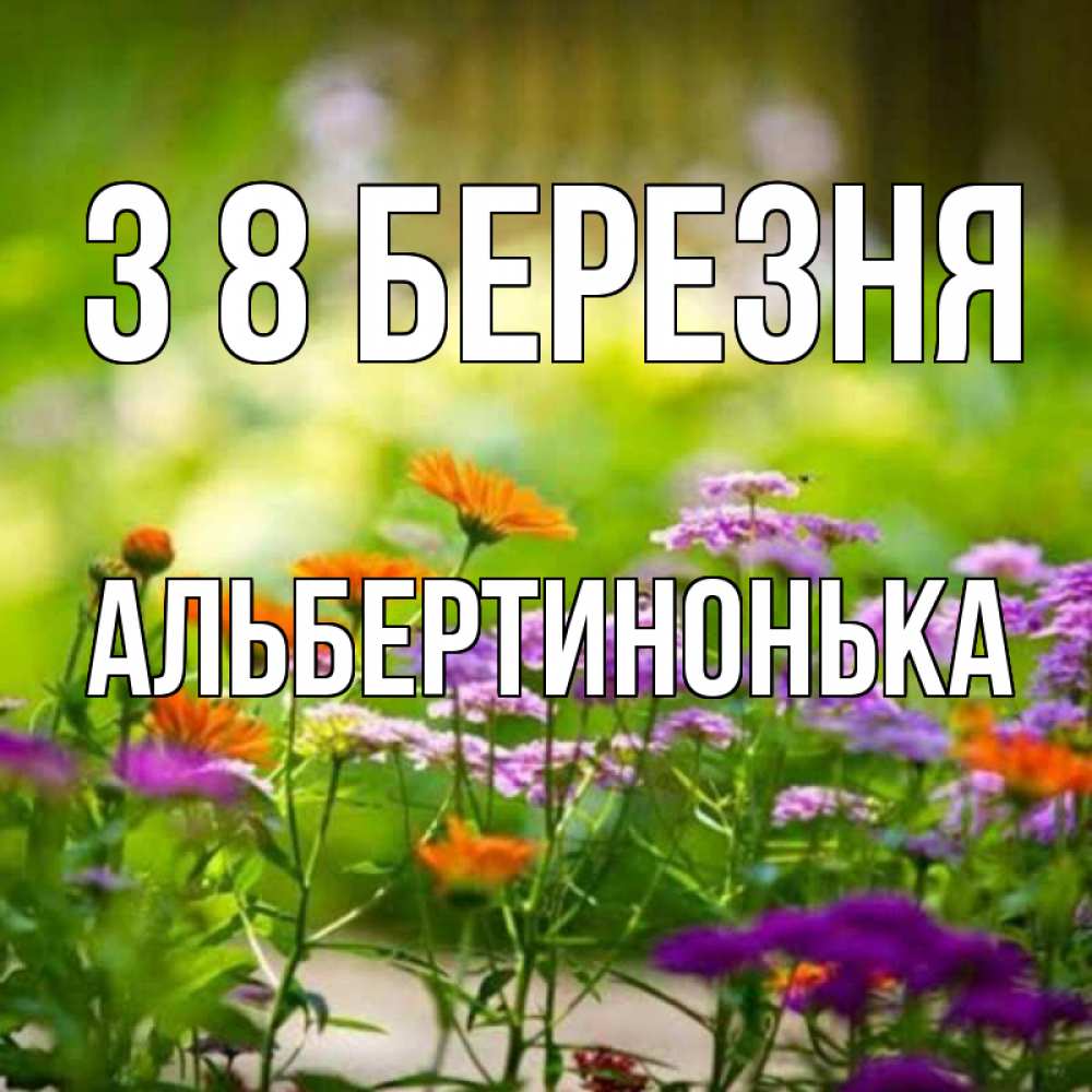 Открытка на каждый день з підписом, Альбертинонька З 8 БЕРЕЗНЯ цветы Прикольна листівка з побажанням онлайн скачати безкоштовно 