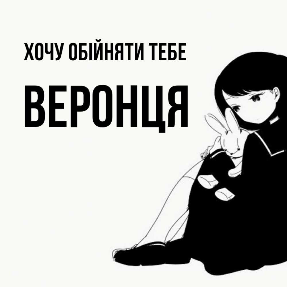 Открытка на каждый день з підписом, Веронця Хочу обійняти тебе чернобелая картнка Прикольна листівка з побажанням онлайн скачати безкоштовно 