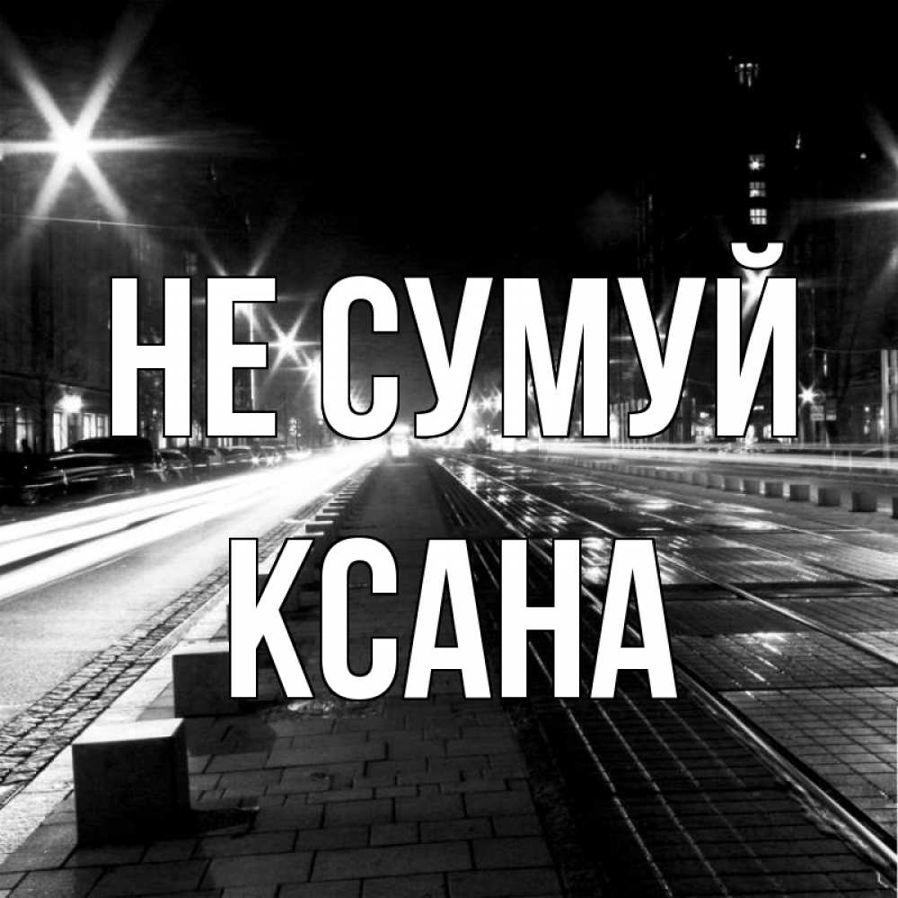 Открытка на каждый день з підписом, Ксана Не сумуй ночной проспект Прикольна листівка з побажанням онлайн скачати безкоштовно 