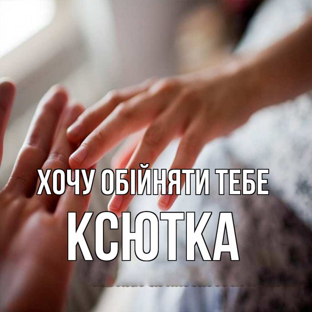 Открытка на каждый день з підписом, Ксютка Хочу обійняти тебе прикосновение Прикольна листівка з побажанням онлайн скачати безкоштовно 
