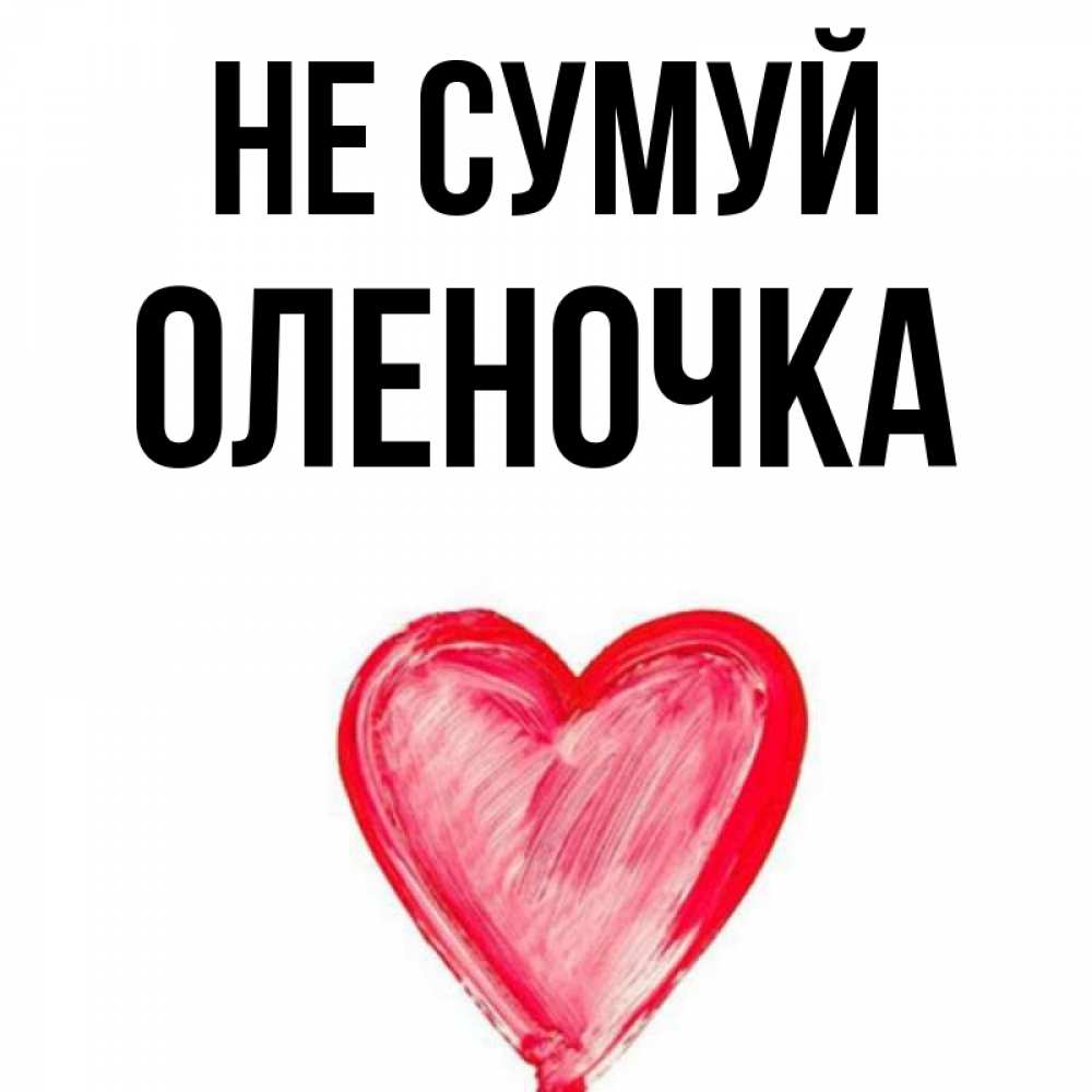 Открытка на каждый день з підписом, Оленочка Не сумуй сердечко Прикольна листівка з побажанням онлайн скачати безкоштовно 