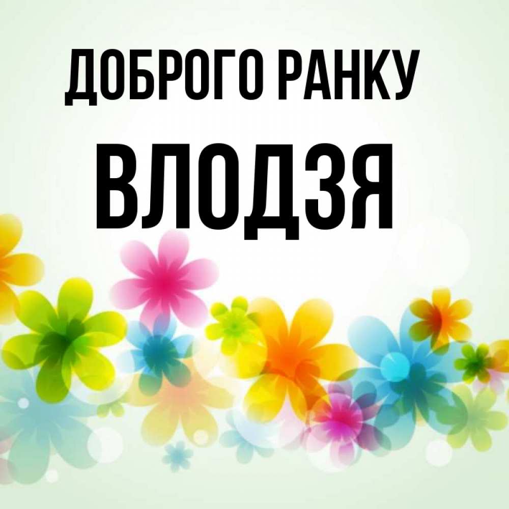 Открытка на каждый день з підписом, Влодзя Доброго ранку позитивные цветочки Прикольна листівка з побажанням онлайн скачати безкоштовно 