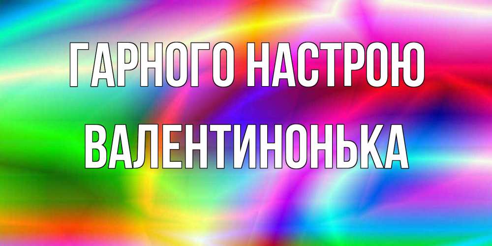 Открытка на каждый день з підписом, Валентинонька Гарного настрою радуга Прикольна листівка з побажанням онлайн скачати безкоштовно 
