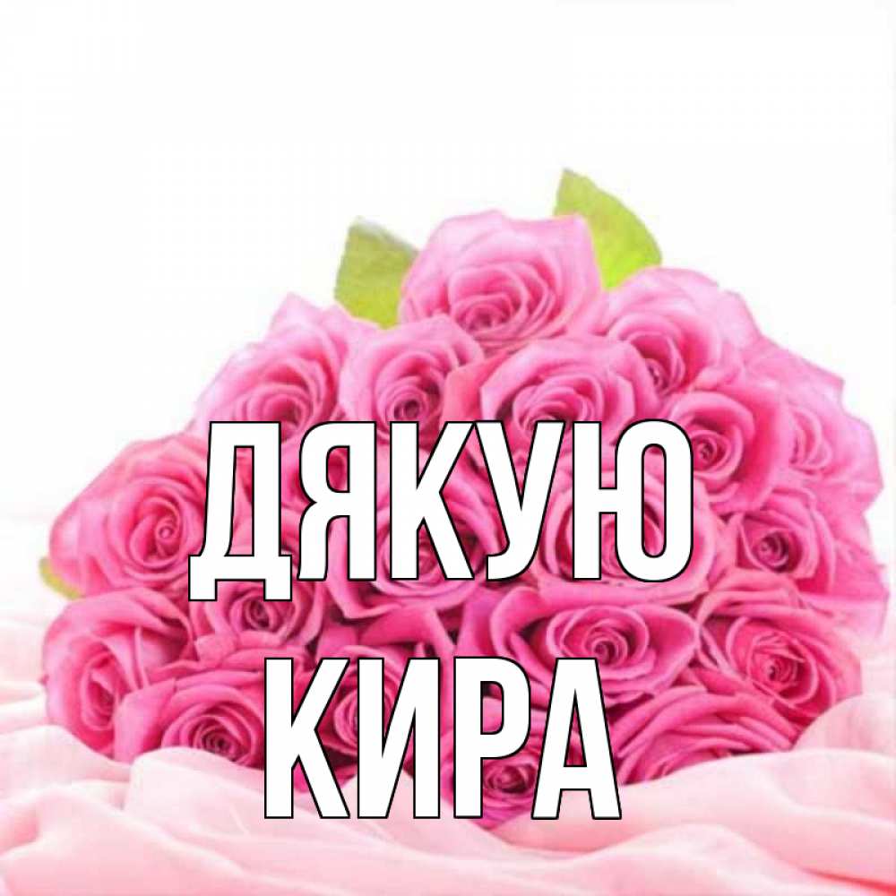 Открытка на каждый день з підписом, Кира Дякую розовые розы с подписью Прикольна листівка з побажанням онлайн скачати безкоштовно 