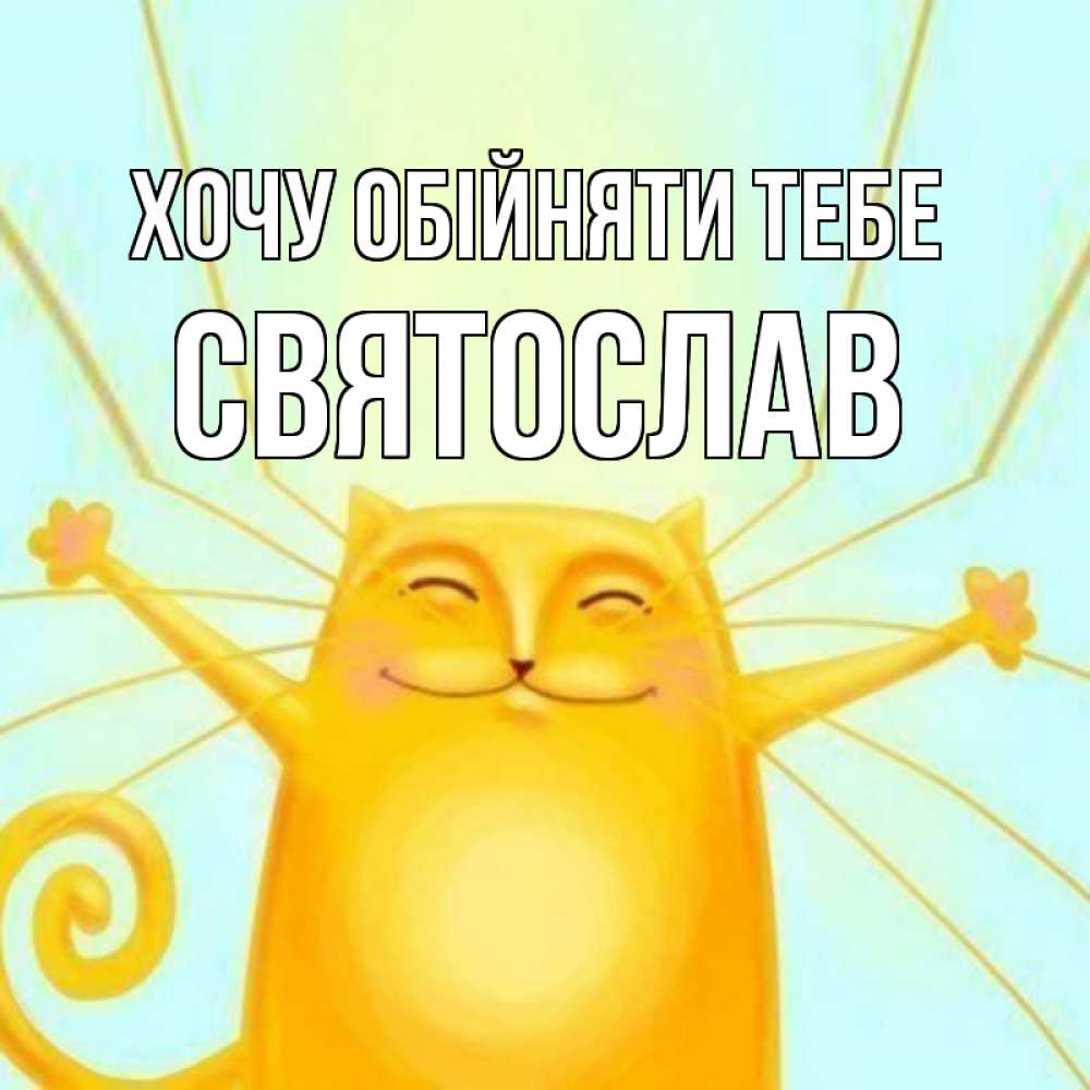 Открытка на каждый день з підписом, Святослав Хочу обійняти тебе солнечный обнимашечный кот Прикольна листівка з побажанням онлайн скачати безкоштовно 