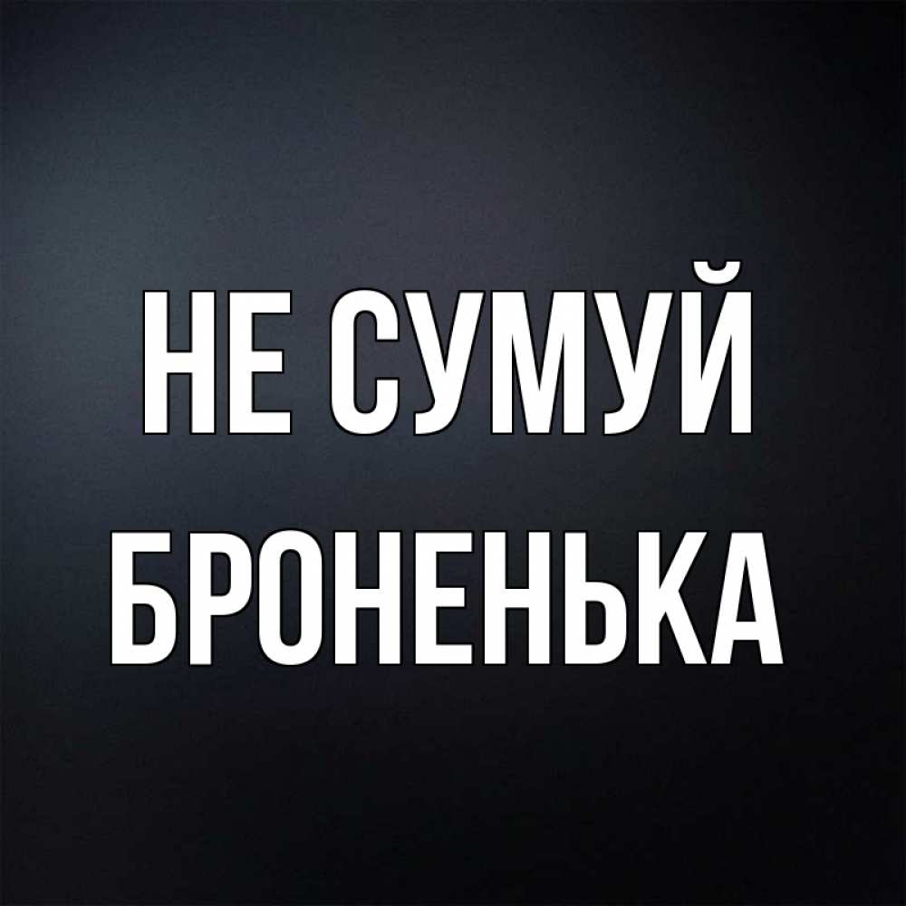 Открытка на каждый день з підписом, Броненька Не сумуй Градиент серый Прикольна листівка з побажанням онлайн скачати безкоштовно 