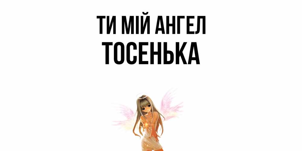 Открытка на каждый день з підписом, Тосенька Ти мій ангел ангел, аниме Прикольна листівка з побажанням онлайн скачати безкоштовно 